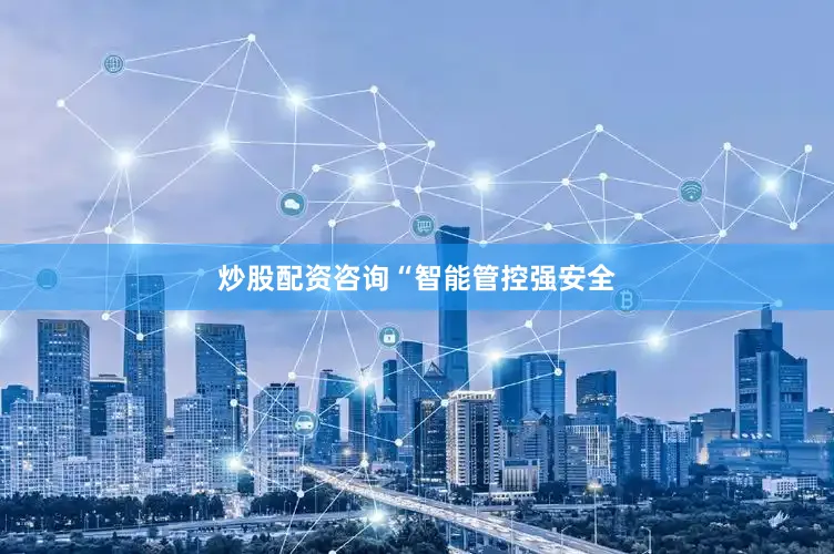 炒股配资咨询　　“智能管控强安全