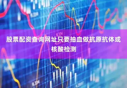 股票配资查询网址只要抽血做抗原抗体或核酸检测