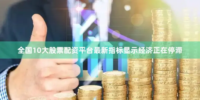 全国10大股票配资平台最新指标显示经济正在停滞