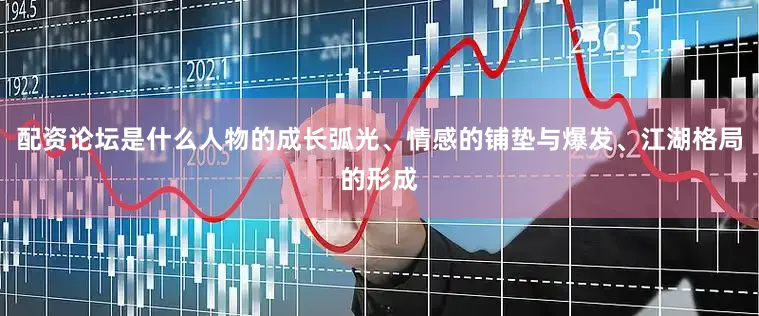 配资论坛是什么人物的成长弧光、情感的铺垫与爆发、江湖格局的形成