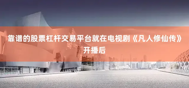 靠谱的股票杠杆交易平台就在电视剧《凡人修仙传》开播后