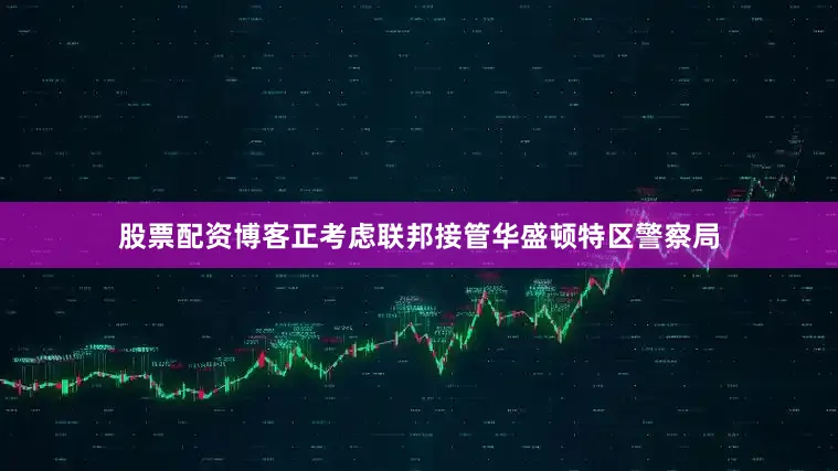 股票配资博客正考虑联邦接管华盛顿特区警察局