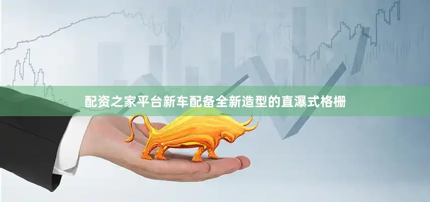 配资之家平台新车配备全新造型的直瀑式格栅