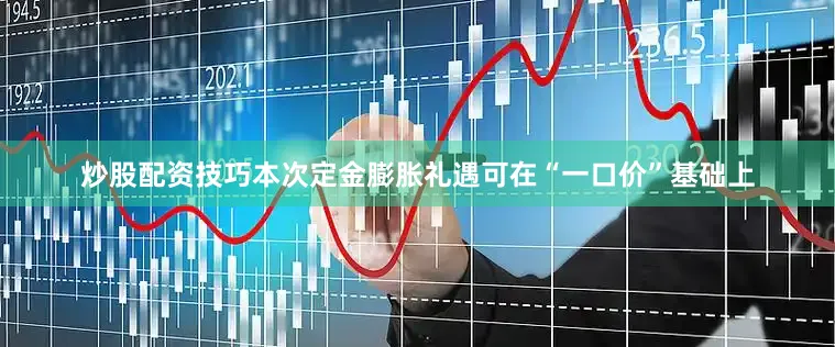 炒股配资技巧本次定金膨胀礼遇可在“一口价”基础上