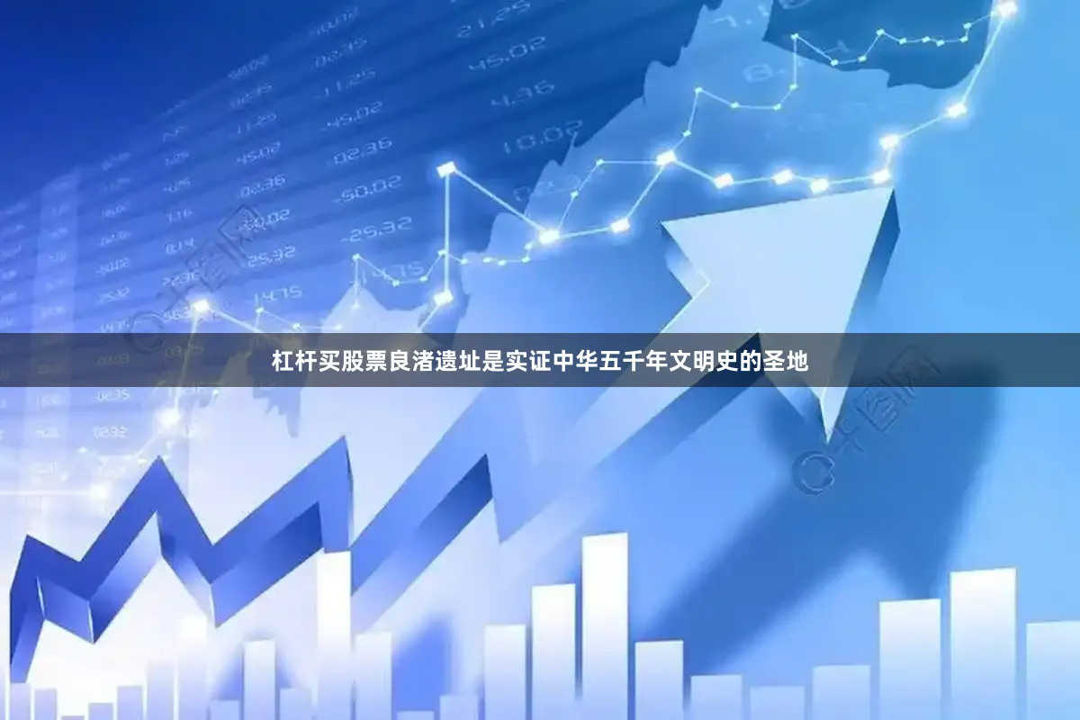 杠杆买股票良渚遗址是实证中华五千年文明史的圣地