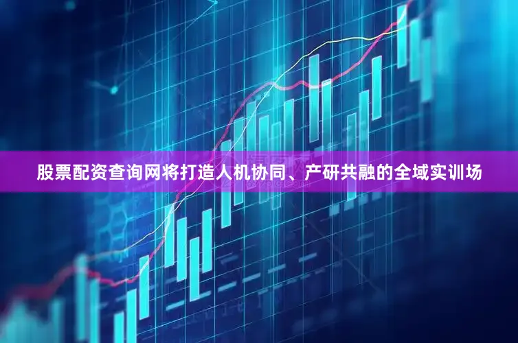 股票配资查询网将打造人机协同、产研共融的全域实训场