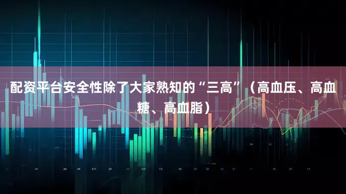 配资平台安全性除了大家熟知的“三高”（高血压、高血糖、高血脂）