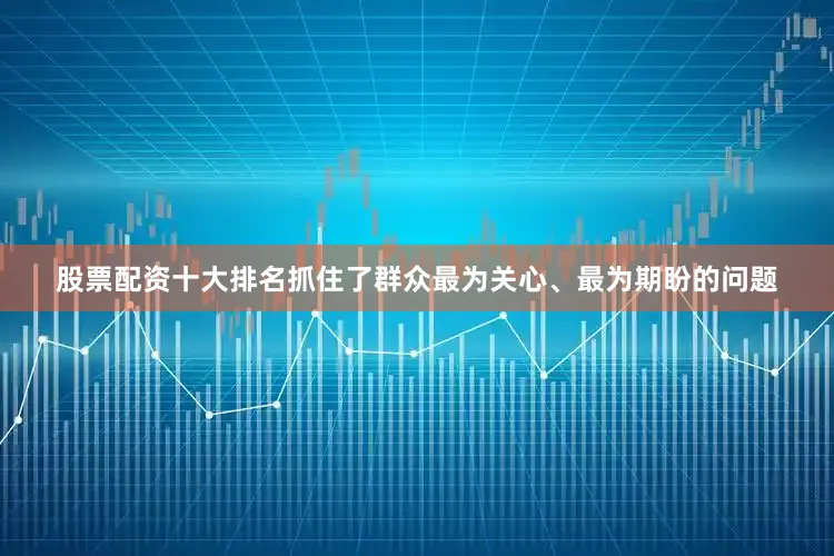 股票配资十大排名抓住了群众最为关心、最为期盼的问题