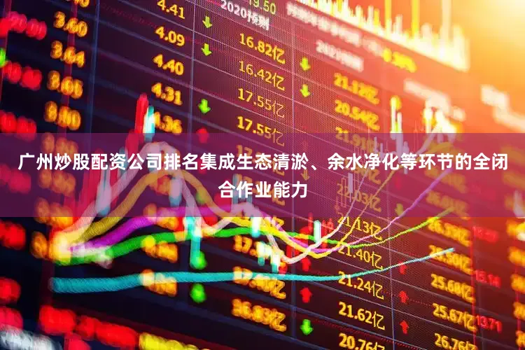 广州炒股配资公司排名集成生态清淤、余水净化等环节的全闭合作业能力