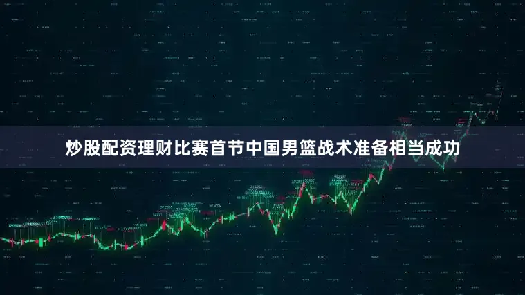 炒股配资理财比赛首节中国男篮战术准备相当成功