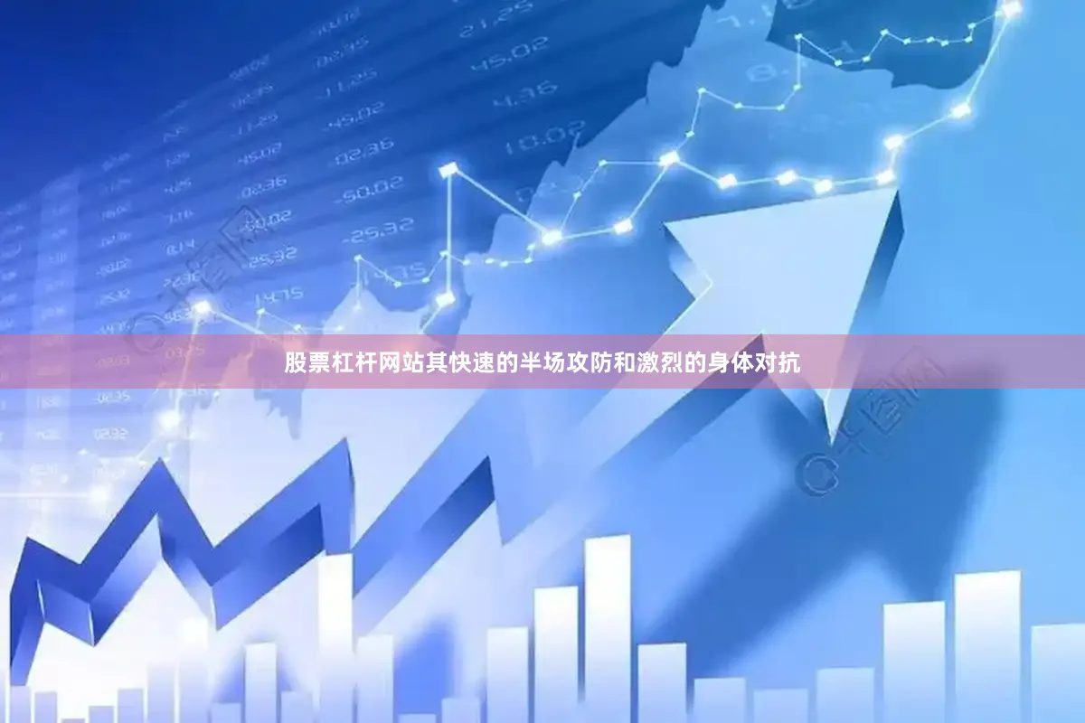 股票杠杆网站其快速的半场攻防和激烈的身体对抗