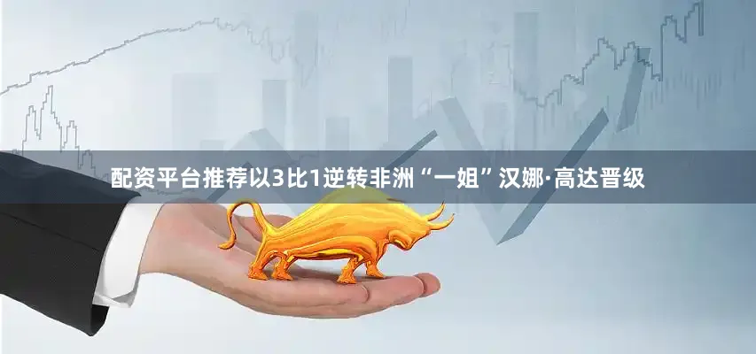配资平台推荐以3比1逆转非洲“一姐”汉娜·高达晋级