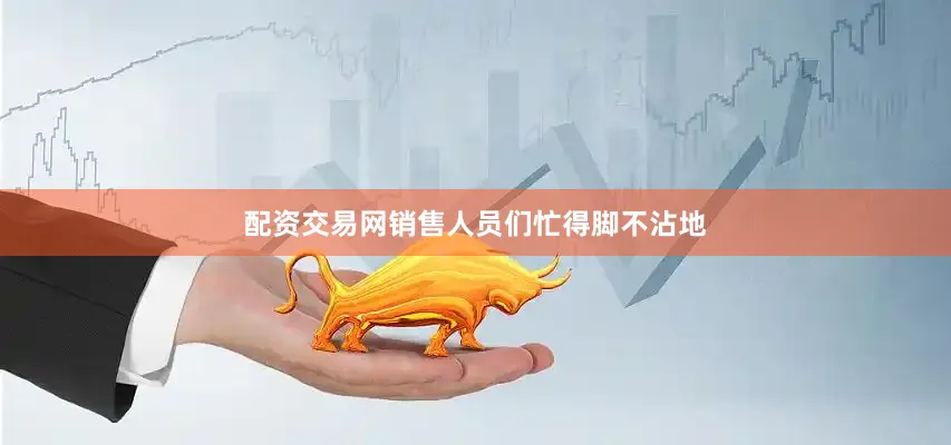 配资交易网销售人员们忙得脚不沾地