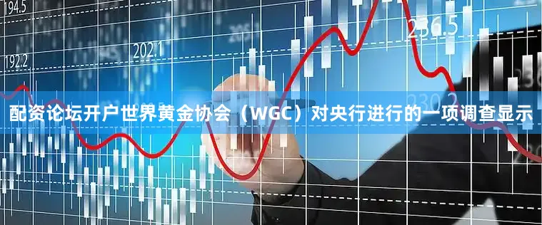 配资论坛开户　　世界黄金协会（WGC）对央行进行的一项调查显示