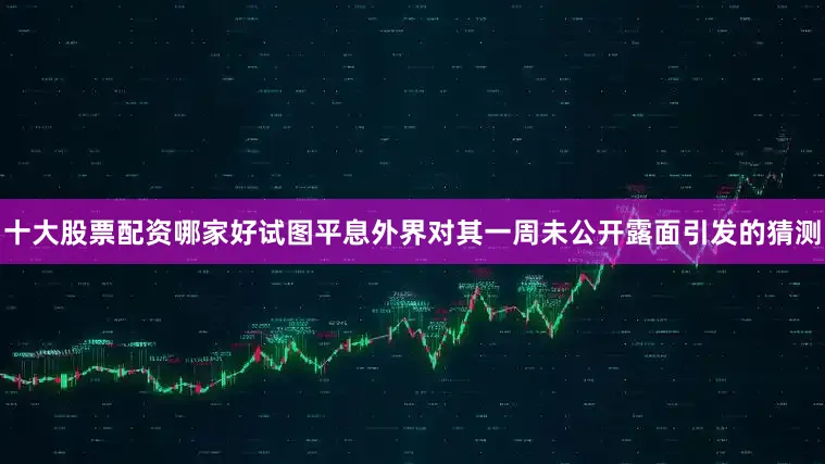 十大股票配资哪家好试图平息外界对其一周未公开露面引发的猜测