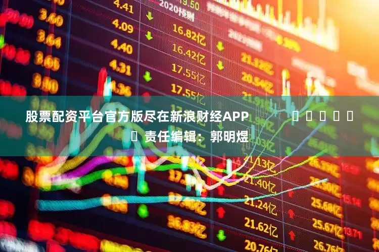 股票配资平台官方版尽在新浪财经APP            						责任编辑：郭明煜