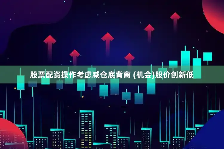 股票配资操作考虑减仓底背离 (机会)股价创新低