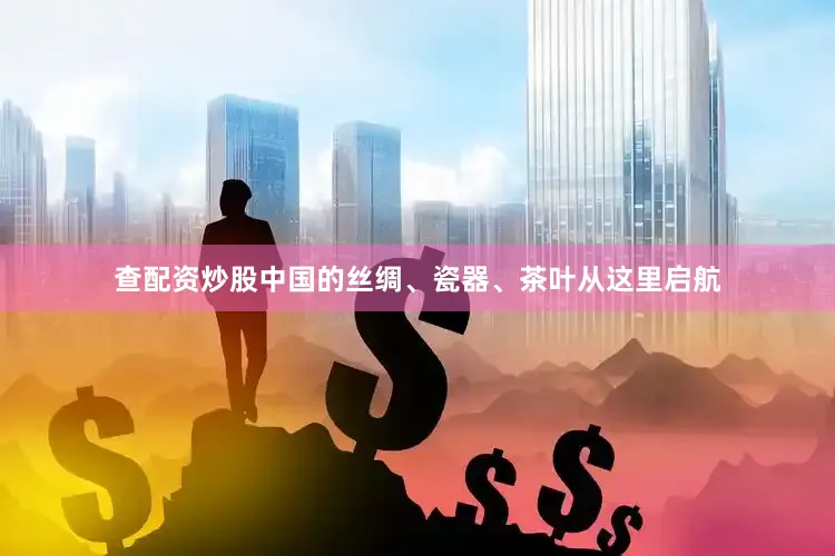 查配资炒股中国的丝绸、瓷器、茶叶从这里启航