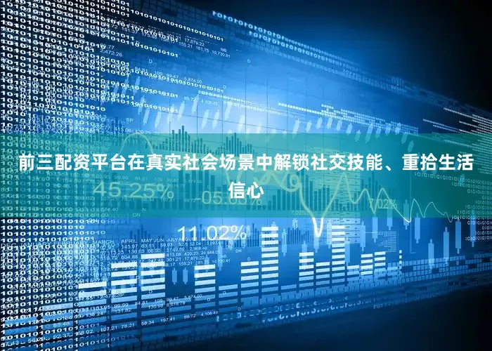 前三配资平台在真实社会场景中解锁社交技能、重拾生活信心