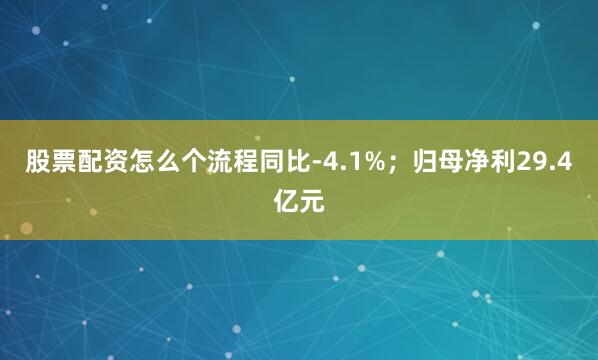 股票配资怎么个流程同比-4.1%；归母净利29.4亿元
