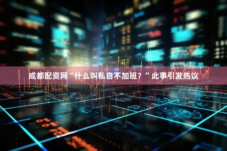 成都配资网“什么叫私自不加班？”此事引发热议