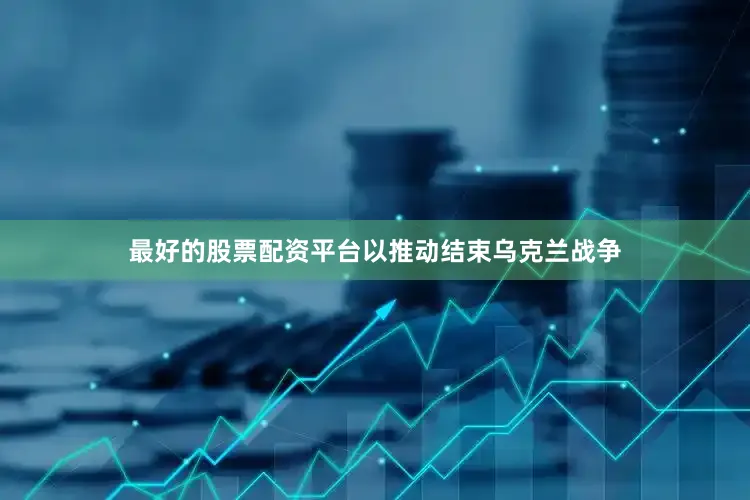 最好的股票配资平台以推动结束乌克兰战争