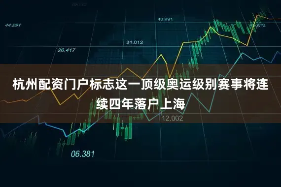 杭州配资门户标志这一顶级奥运级别赛事将连续四年落户上海