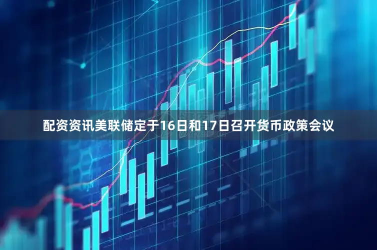 配资资讯美联储定于16日和17日召开货币政策会议