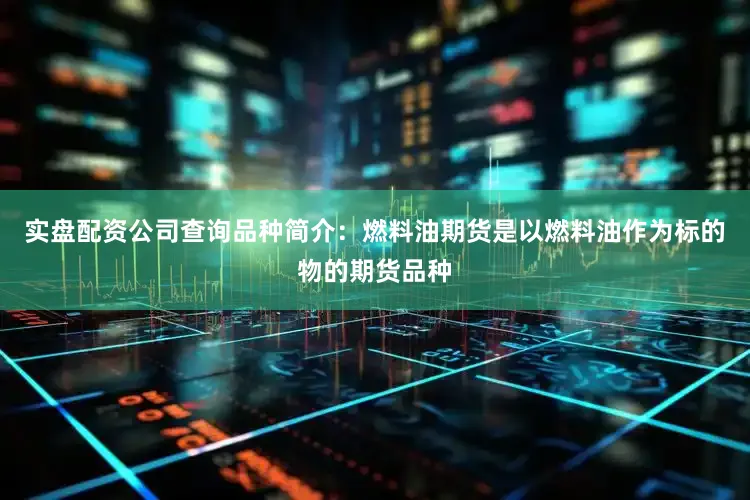 实盘配资公司查询品种简介：燃料油期货是以燃料油作为标的物的期货品种