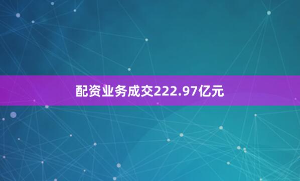 配资业务成交222.97亿元
