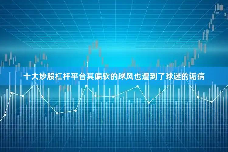 十大炒股杠杆平台其偏软的球风也遭到了球迷的诟病