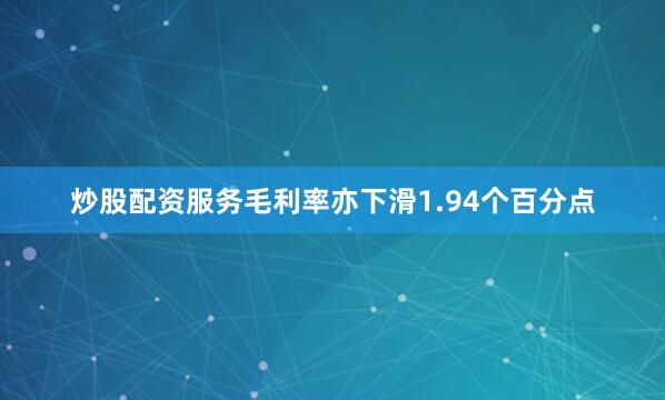 炒股配资服务毛利率亦下滑1.94个百分点